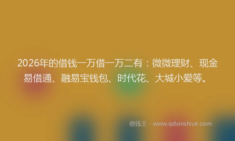 2026年的借钱一万借一万二有：微微理财、现金易借通、融易宝钱包、时代花、大城小爱等。