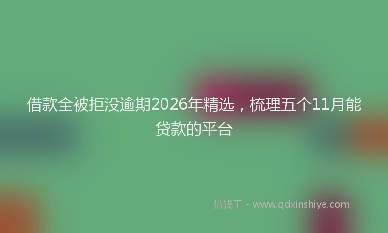 借款全被拒没逾期2026年精选，梳理五个11月能贷款的平台