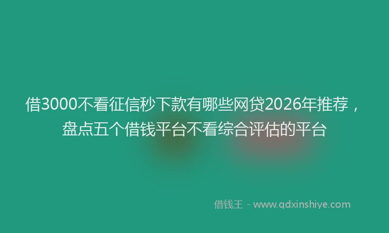 借3000不看征信秒下款有哪些网贷2026年推荐，盘点五个借钱平台不看综合评估的平台