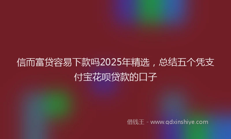 信而富贷容易下款吗2025年精选，总结五个凭支付宝花呗贷款的口子