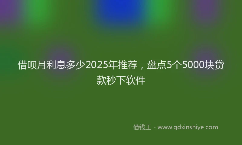 借呗月利息多少2025年推荐，盘点5个5000块贷款秒下软件