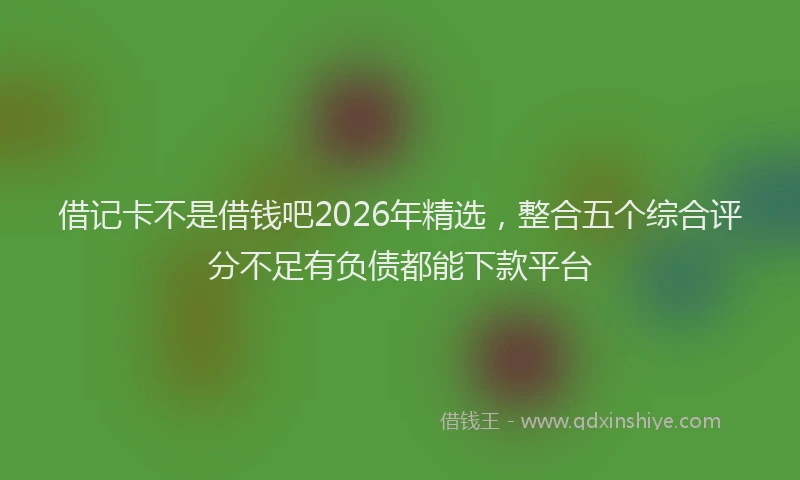 借记卡不是借钱吧2026年精选,整合五个综合评分不足有负债都能下款平台