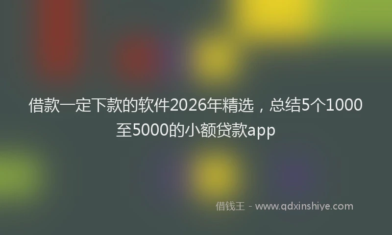 借款一定下款的软件2026年精选，总结5个1000至5000的小额贷款app