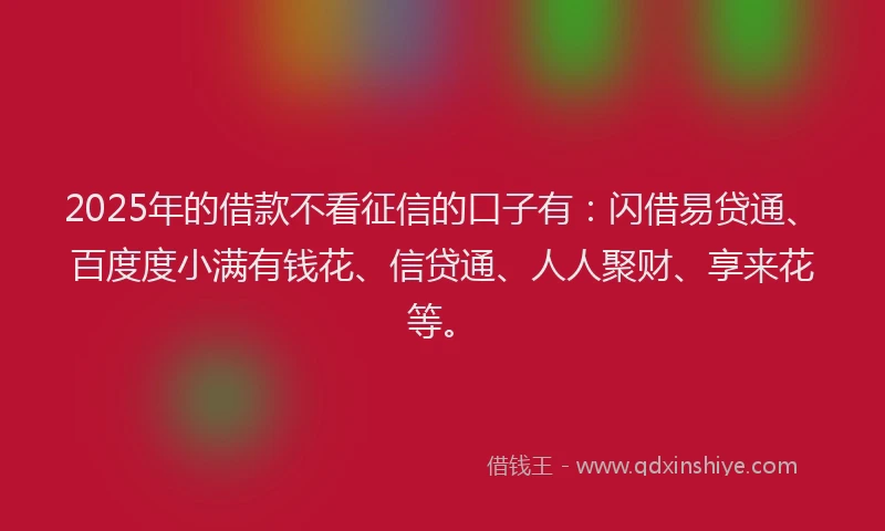 2025年的借款不看征信的口子有：闪借易贷通、百度度小满有钱花、信贷通、人人聚财、享来花等。