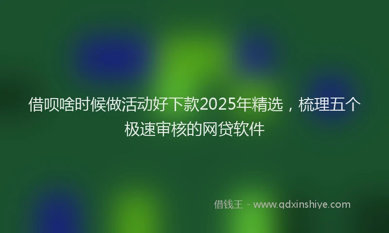 借呗啥时候做活动好下款2025年精选，梳理五个极速审核的网贷软件