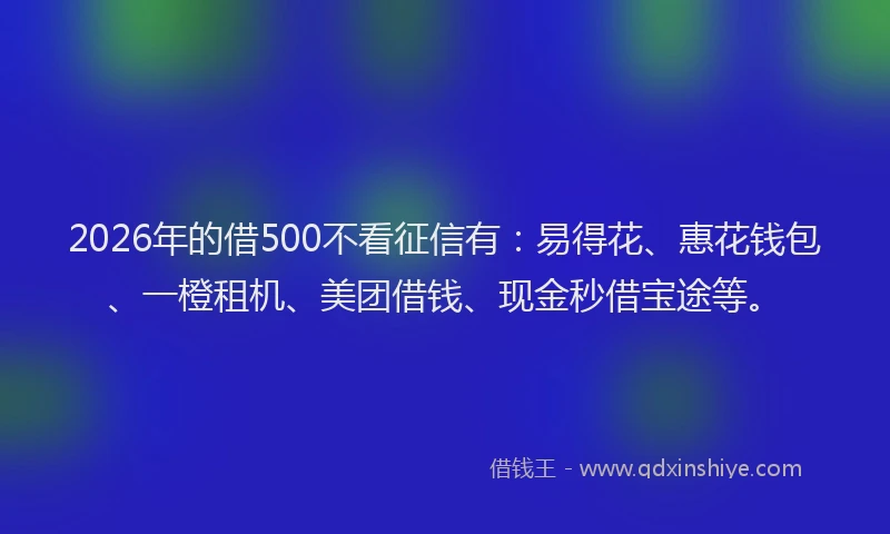 2026年的借500不看征信有：易得花、惠花钱包、一橙租机、美团借钱、现金秒借宝途等。