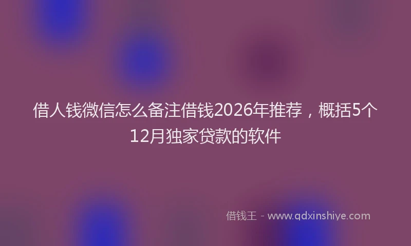 借人钱微信怎么备注借钱2026年推荐，概括5个12月独家贷款的软件