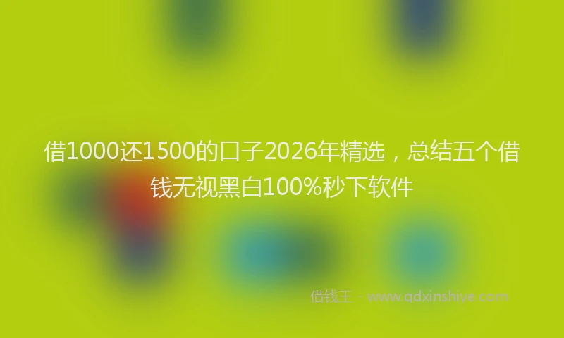 借1000还1500的口子2026年精选,总结五个借钱无视黑白100%秒下软件