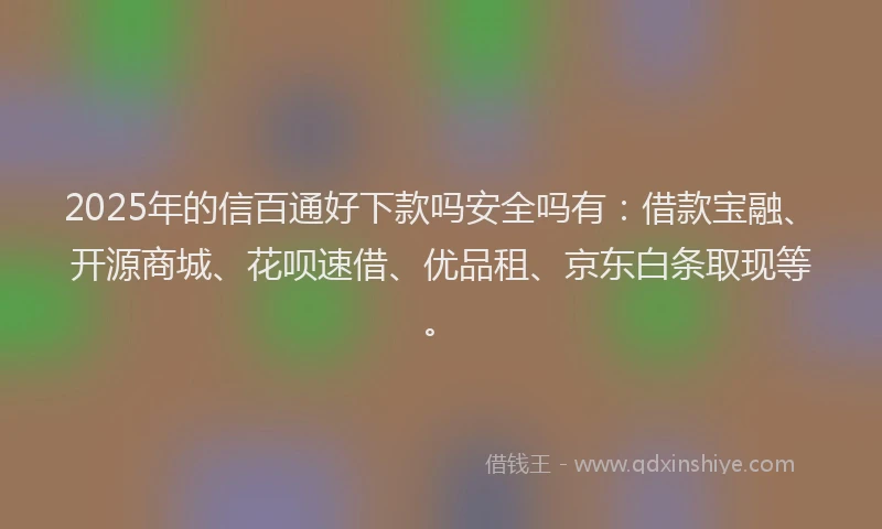 2025年的信百通好下款吗安全吗有:借款宝融、开源商城、花呗速借、优品租、京东白条取现等。