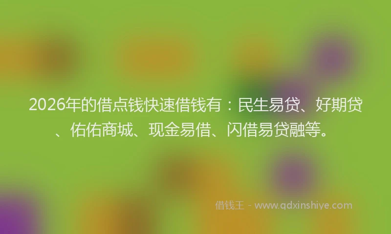 2026年的借点钱快速借钱有:民生易贷、好期贷、佑佑商城、现金易借、闪借易贷融等。
