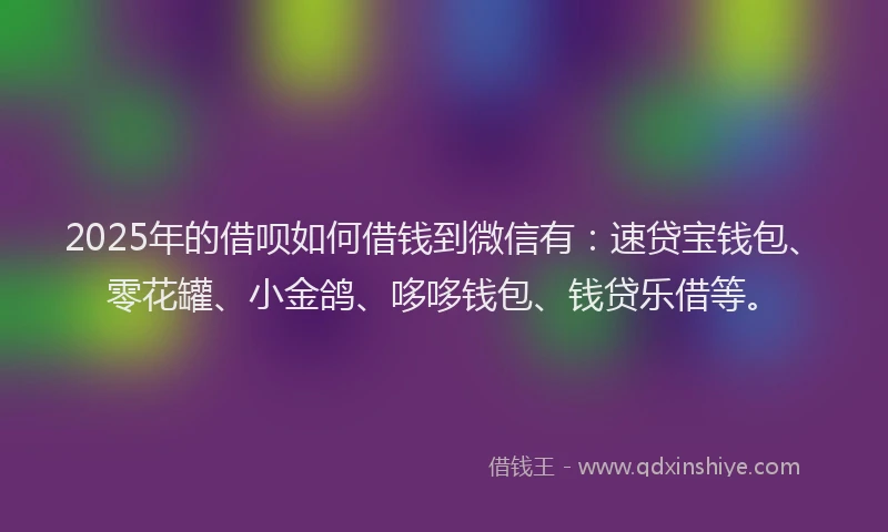 2025年的借呗如何借钱到微信有:速贷宝钱包、零花罐、小金鸽、哆哆钱包、钱贷乐借等。