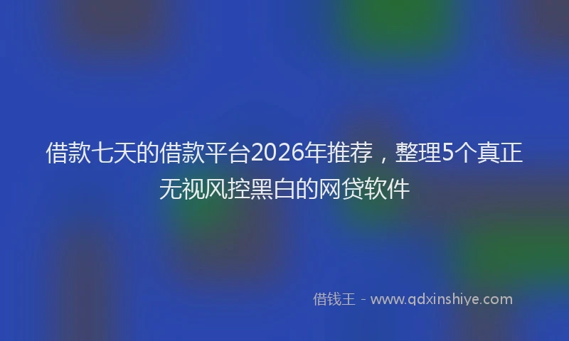 借款七天的借款平台2026年推荐，整理5个真正无视风控黑白的网贷软件