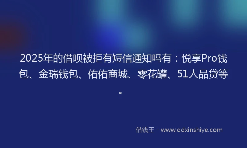 2025年的借呗被拒有短信通知吗有:悦享Pro钱包、金瑞钱包、佑佑商城、零花罐、51人品贷等。
