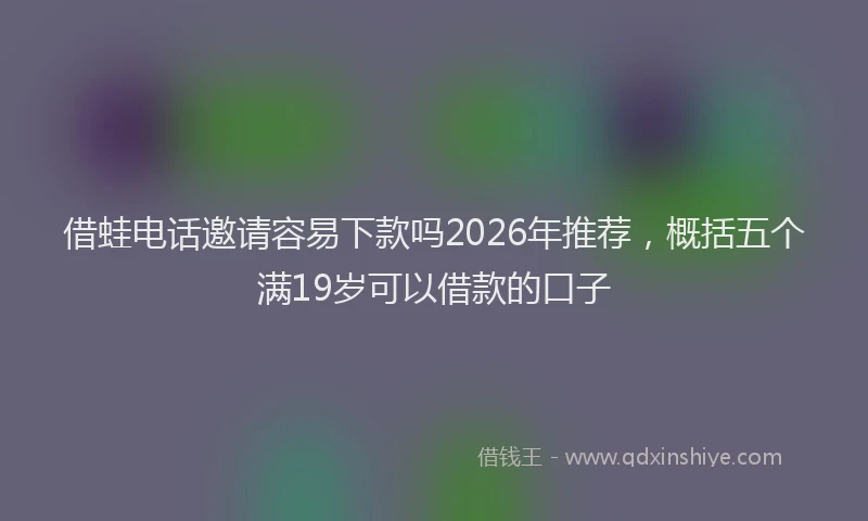 借蛙电话邀请容易下款吗2026年推荐,概括五个满19岁可以借款的口子