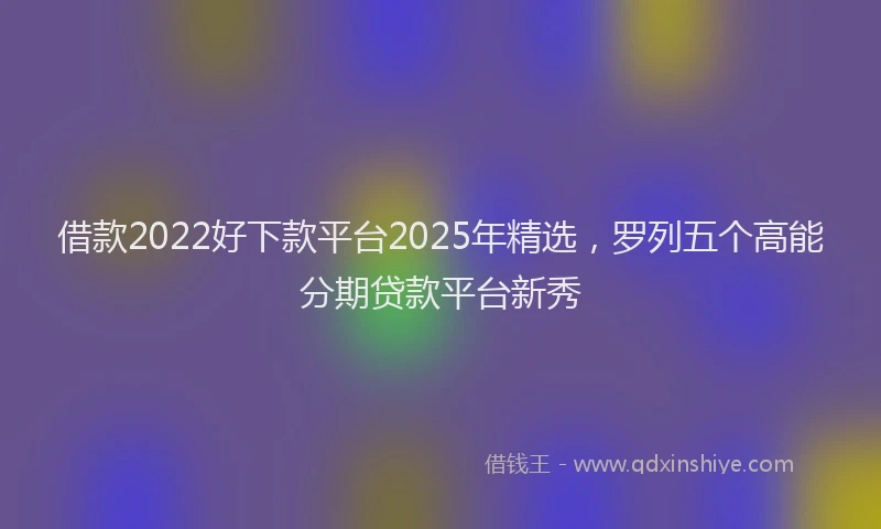 借款2022好下款平台2025年精选,罗列五个高能分期贷款平台新秀
