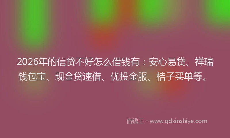 2026年的信贷不好怎么借钱有：安心易贷、祥瑞钱包宝、现金贷速借、优投金服、桔子买单等。