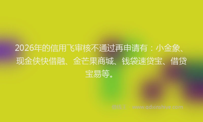 2026年的信用飞审核不通过再申请有：小金象、现金侠快借融、金芒果商城、钱袋速贷宝、借贷宝易等。