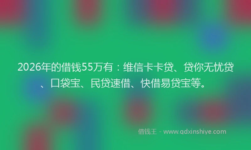 2026年的借钱55万有:维信卡卡贷、贷你无忧贷、口袋宝、民贷速借、快借易贷宝等。
