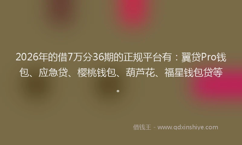 2026年的借7万分36期的正规平台有：翼贷Pro钱包、应急贷、樱桃钱包、葫芦花、福星钱包贷等。