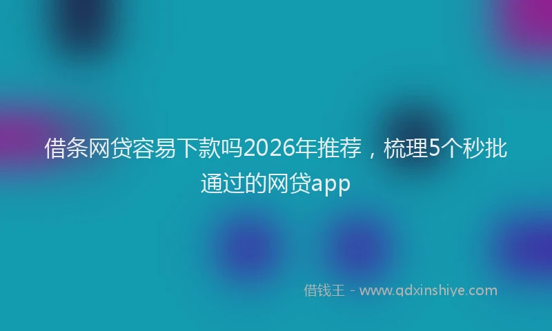 借条网贷容易下款吗2026年推荐,梳理5个秒批通过的网贷app