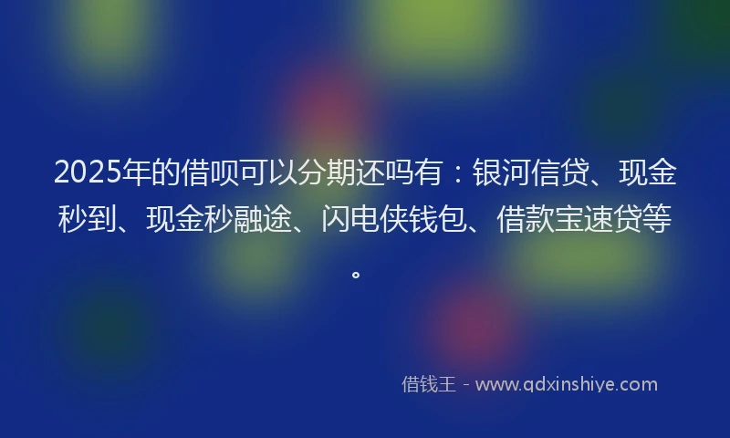 2025年的借呗可以分期还吗有：银河信贷、现金秒到、现金秒融途、闪电侠钱包、借款宝速贷等。