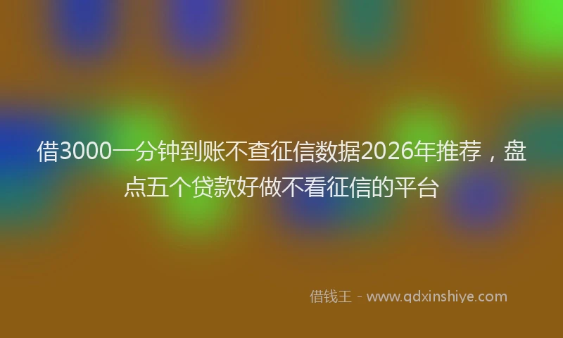 借3000一分钟到账不查征信数据2026年推荐，盘点五个贷款好做不看征信的平台