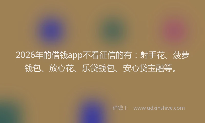 2026年的借钱app不看征信的有：射手花、菠萝钱包、放心花、乐贷钱包、安心贷宝融等。