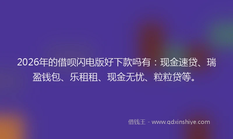 2026年的借呗闪电版好下款吗有:现金速贷、瑞盈钱包、乐租租、现金无忧、粒粒贷等。