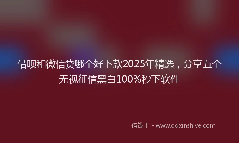 借呗和微信贷哪个好下款2025年精选,分享五个无视征信黑白100%秒下软件