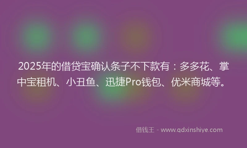 2025年的借贷宝确认条子不下款有:多多花、掌中宝租机、小丑鱼、迅捷Pro钱包、优米商城等。