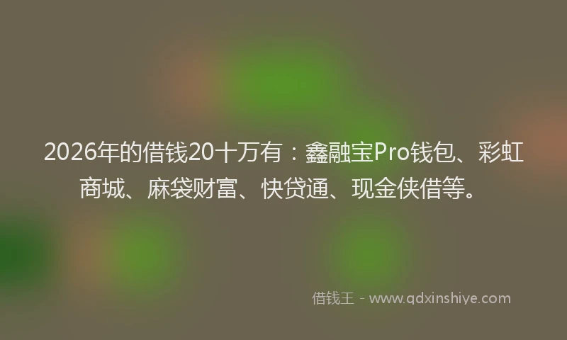 2026年的借钱20十万有：鑫融宝Pro钱包、彩虹商城、麻袋财富、快贷通、现金侠借等。