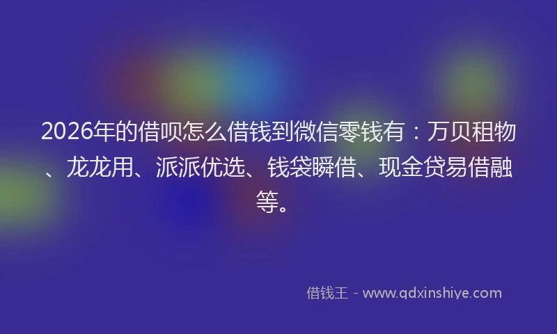 2026年的借呗怎么借钱到微信零钱有:万贝租物、龙龙用、派派优选、钱袋瞬借、现金贷易借融等。