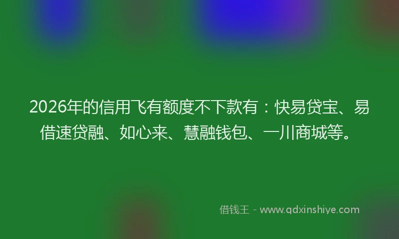 2026年的信用飞有额度不下款有:快易贷宝、易借速贷融、如心来、慧融钱包、一川商城等。