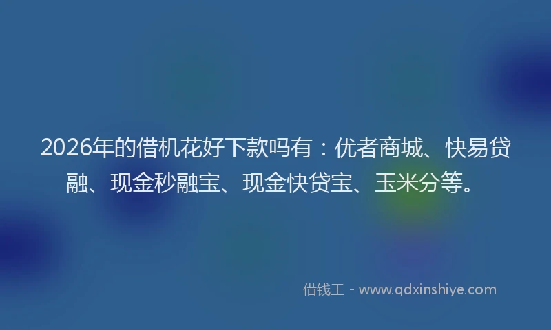 2026年的借机花好下款吗有:优者商城、快易贷融、现金秒融宝、现金快贷宝、玉米分等。