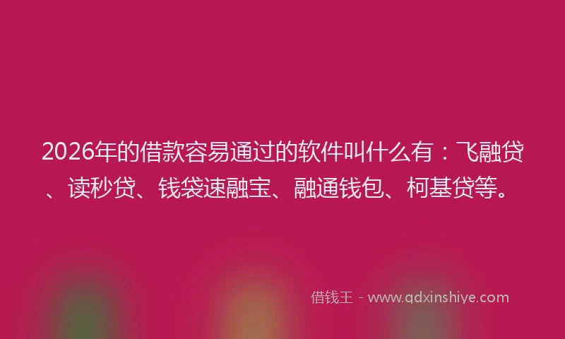 2026年的借款容易通过的软件叫什么有：飞融贷、读秒贷、钱袋速融宝、融通钱包、柯基贷等。