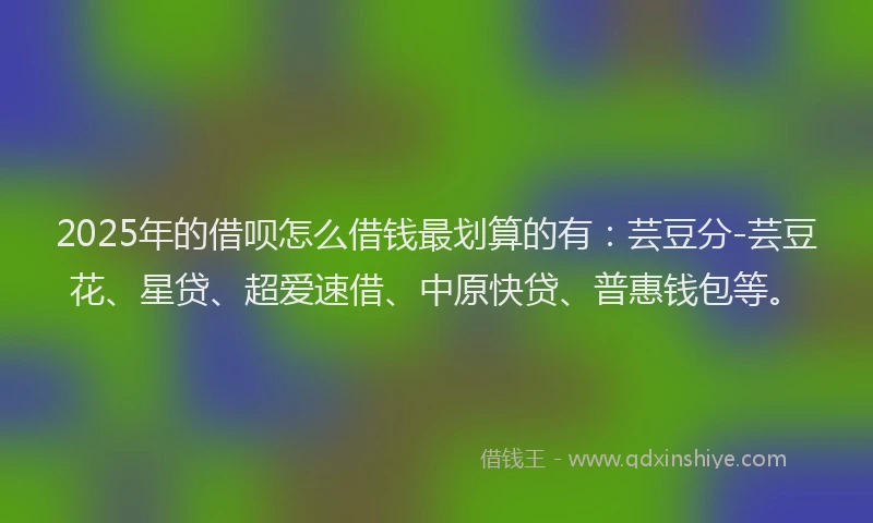 2025年的借呗怎么借钱最划算的有:芸豆分-芸豆花、星贷、超爱速借、中原快贷、普惠钱包等。