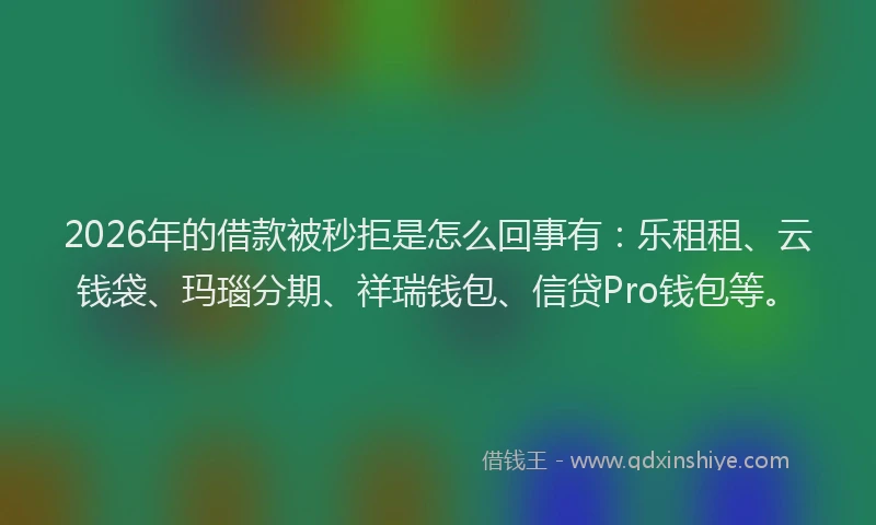 2026年的借款被秒拒是怎么回事有:乐租租、云钱袋、玛瑙分期、祥瑞钱包、信贷Pro钱包等。