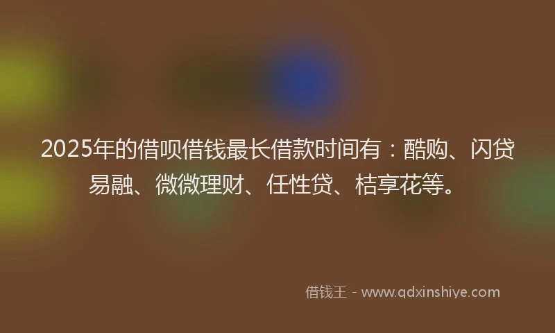 2025年的借呗借钱最长借款时间有：酷购、闪贷易融、微微理财、任性贷、桔享花等。