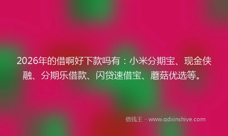 2026年的借啊好下款吗有：小米分期宝、现金侠融、分期乐借款、闪贷速借宝、蘑菇优选等。