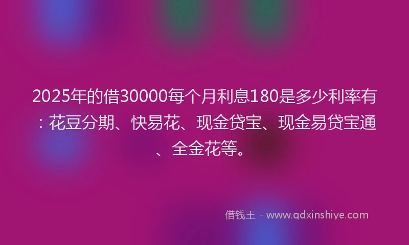 2025年的借30000每个月利息180是多少利率有:花豆分期、快易花、现金贷宝、现金易贷宝通、全金花等。