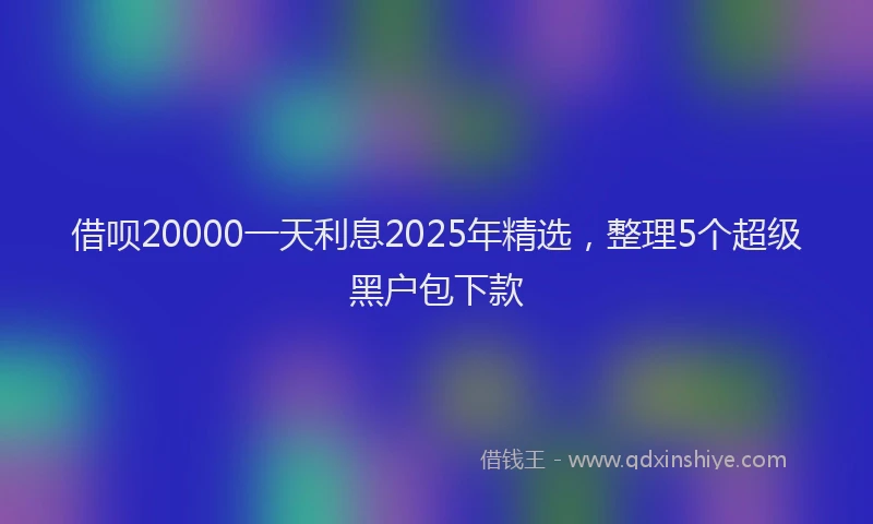 借呗20000一天利息2025年精选，整理5个超级黑户包下款