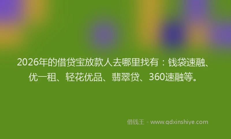 2026年的借贷宝放款人去哪里找有：钱袋速融、优一租、轻花优品、翡翠贷、360速融等。