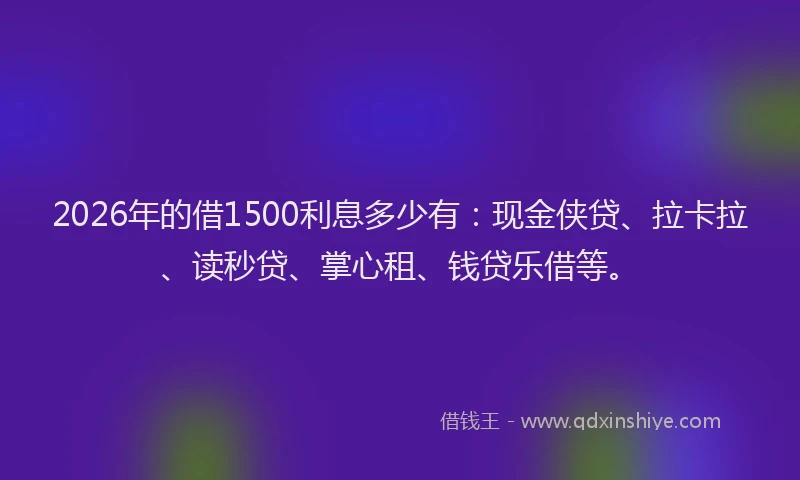 2026年的借1500利息多少有：现金侠贷、拉卡拉、读秒贷、掌心租、钱贷乐借等。