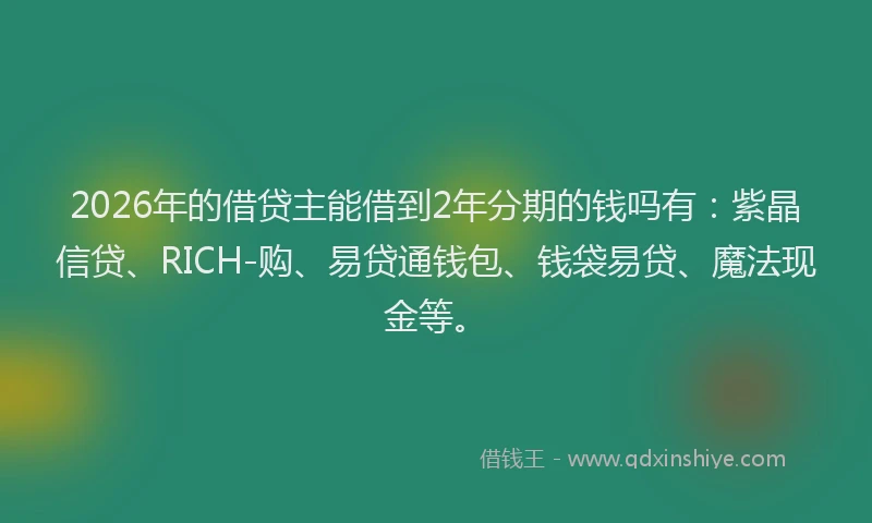 2026年的借贷主能借到2年分期的钱吗有：紫晶信贷、RICH-购、易贷通钱包、钱袋易贷、魔法现金等。