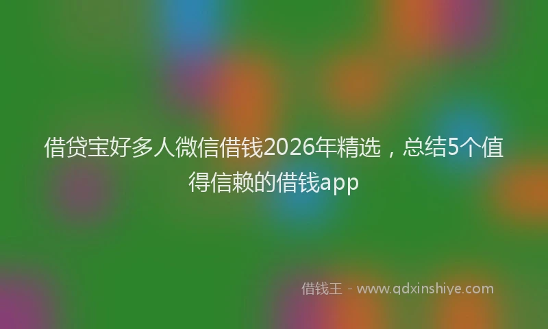 借贷宝好多人微信借钱2026年精选,总结5个值得信赖的借钱app