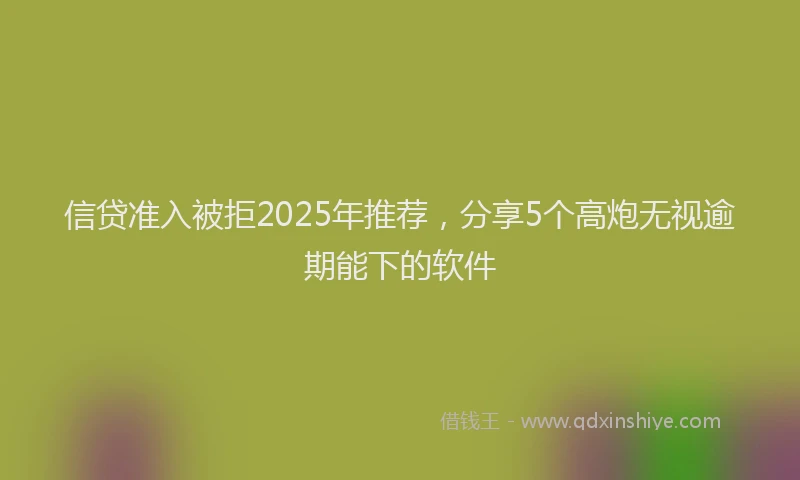 信贷准入被拒2025年推荐，分享5个高炮无视逾期能下的软件