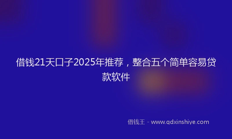借钱21天口子2025年推荐，整合五个简单容易贷款软件