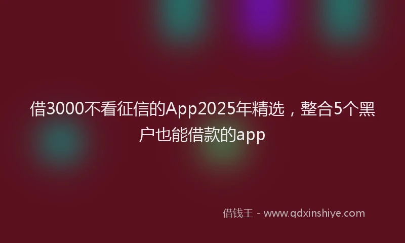 借3000不看征信的App2025年精选,整合5个黑户也能借款的app