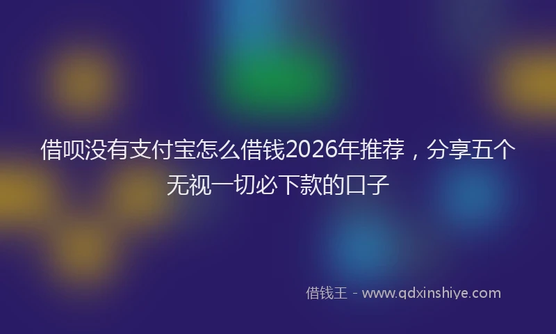 借呗没有支付宝怎么借钱2026年推荐，分享五个无视一切必下款的口子