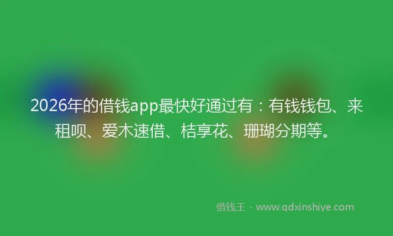 2026年的借钱app最快好通过有:有钱钱包、来租呗、爱木速借、桔享花、珊瑚分期等。